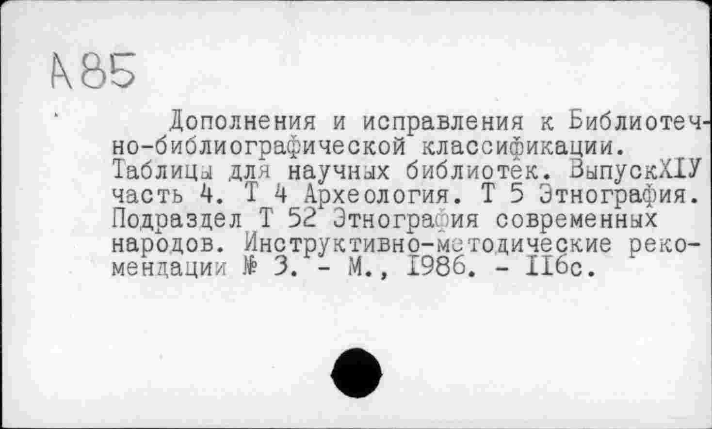 ﻿Дополнения и исправления к Библиотеч но-библиографической классификации. Таблица для научных библиотек. ЗыпускХХУ часть 4. Т 4 Археология. Т 5 Этнография. Подраздел Т 52 Этнография современных народов. Инструктивно-методические рекомендации № 3. - М., 1986. - 116с.